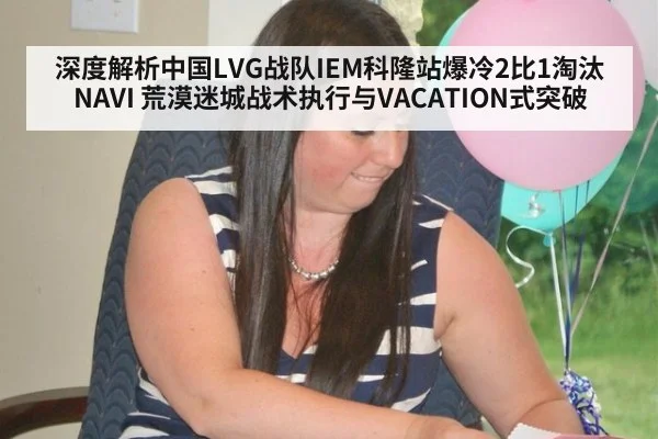 深度解析中国LVG战队IEM科隆站爆冷2比1淘汰NAVI 荒漠迷城战术执行与VACATION式突破