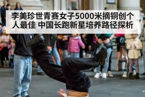 李美珍世青赛女子5000米摘铜创个人最佳 中国长跑新星培养路径探析