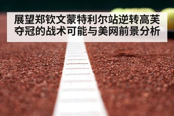 展望郑钦文蒙特利尔站逆转高芙夺冠的战术可能与美网前景分析