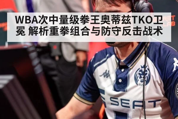 WBA次中量级拳王奥蒂兹TKO卫冕 解析重拳组合与防守反击战术