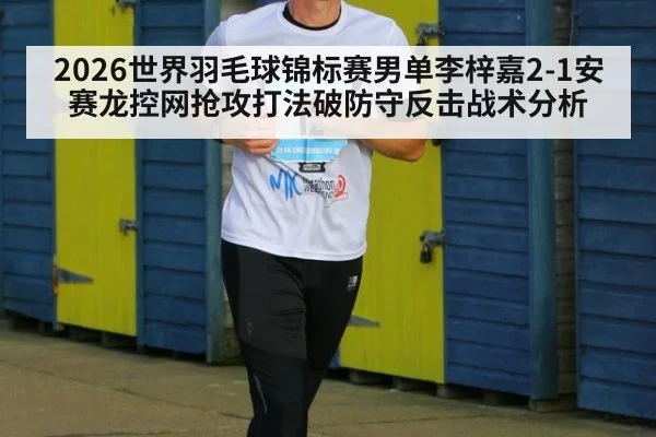 2026世界羽毛球锦标赛男单李梓嘉2-1安赛龙控网抢攻打法破防守反击战术分析