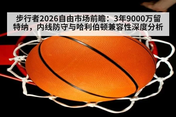 步行者2026自由市场前瞻：3年9000万留特纳，内线防守与哈利伯顿兼容性深度分析