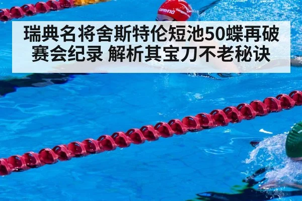 瑞典名将舍斯特伦短池50蝶再破赛会纪录 解析其宝刀不老秘诀